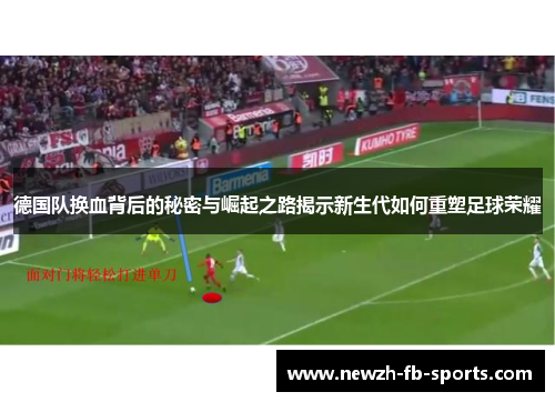 德国队换血背后的秘密与崛起之路揭示新生代如何重塑足球荣耀
