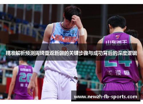 精准解析预测周琦重返新疆的关键步骤与成功背后的深度逻辑