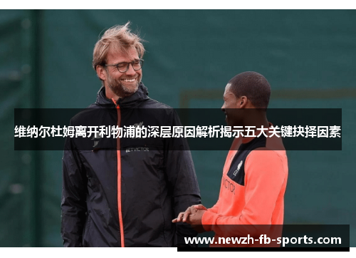 维纳尔杜姆离开利物浦的深层原因解析揭示五大关键抉择因素