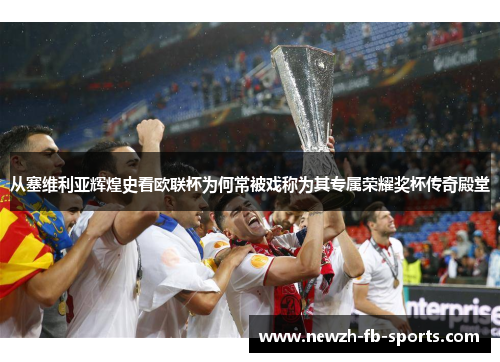 从塞维利亚辉煌史看欧联杯为何常被戏称为其专属荣耀奖杯传奇殿堂