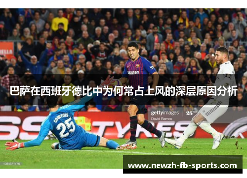 巴萨在西班牙德比中为何常占上风的深层原因分析