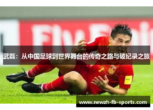武磊：从中国足球到世界舞台的传奇之路与破纪录之旅