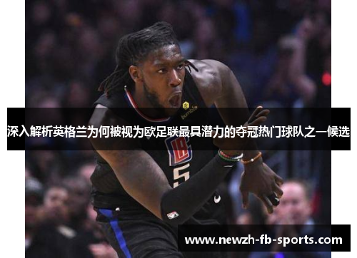 深入解析英格兰为何被视为欧足联最具潜力的夺冠热门球队之一候选