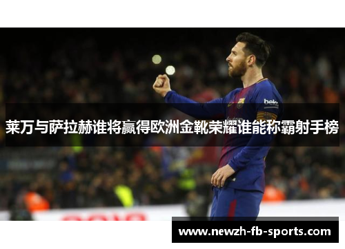 莱万与萨拉赫谁将赢得欧洲金靴荣耀谁能称霸射手榜