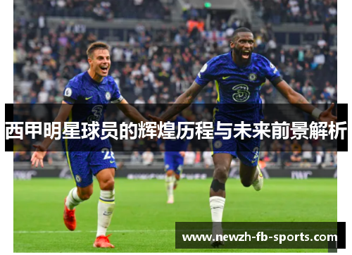西甲明星球员的辉煌历程与未来前景解析