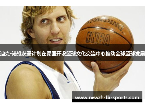 迪克·诺维茨基计划在德国开设篮球文化交流中心推动全球篮球发展