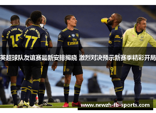 英超球队友谊赛最新安排揭晓 激烈对决预示新赛季精彩开局