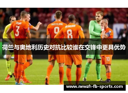 荷兰与奥地利历史对抗比较谁在交锋中更具优势