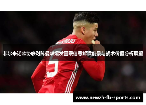 菲尔米诺欧协联对阵曼联爆发回暖信号解读前景与战术价值分析展望