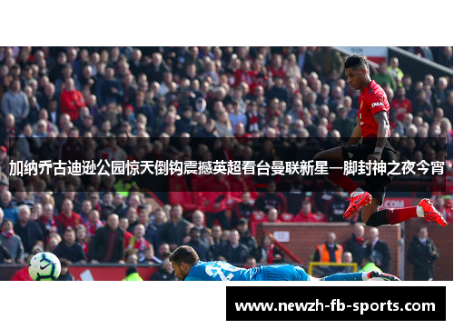 加纳乔古迪逊公园惊天倒钩震撼英超看台曼联新星一脚封神之夜今宵