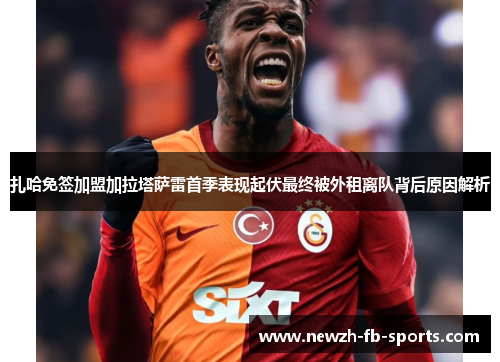 扎哈免签加盟加拉塔萨雷首季表现起伏最终被外租离队背后原因解析 扎哈免签加盟加拉塔萨雷首季表现起伏最终被外租离队背后原因解析