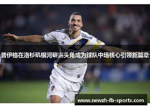 普伊格在洛杉矶银河崭露头角成为球队中场核心引领新篇章 普伊格在洛杉矶银河崭露头角成为球队中场核心引领新篇章