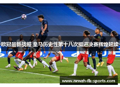 欧冠最新战报 皇马历史性第十八次挺进决赛辉煌延续 欧冠最新战报 皇马历史性第十八次挺进决赛辉煌延续