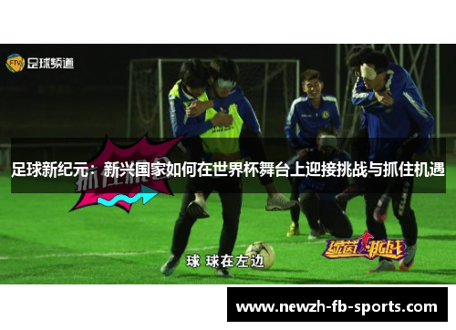 足球新纪元:新兴国家如何在世界杯舞台上迎接挑战与抓住机遇 足球新纪元:新兴国家如何在世界杯舞台上迎接挑战与抓住机遇