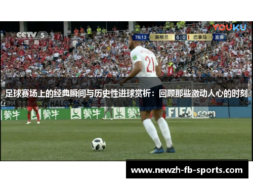 足球赛场上的经典瞬间与历史性进球赏析:回顾那些激动人心的时刻 足球赛场上的经典瞬间与历史性进球赏析:回顾那些激动人心的时刻