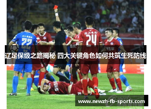 辽足保级之路揭秘 四大关键角色如何共筑生死防线 辽足保级之路揭秘 四大关键角色如何共筑生死防线