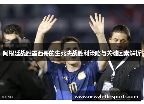 阿根廷战胜墨西哥的生死决战胜利策略与关键因素解析 阿根廷战胜墨西哥的生死决战胜利策略与关键因素解析