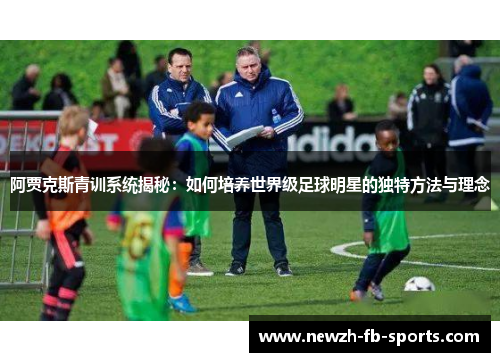 阿贾克斯青训系统揭秘:如何培养世界级足球明星的独特方法与理念 阿贾克斯青训系统揭秘:如何培养世界级足球明星的独特方法与理念